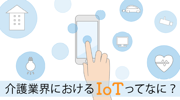 介護業界におけるIoTってなに？IoTの活用例からメリット・デメリットまで解説します！