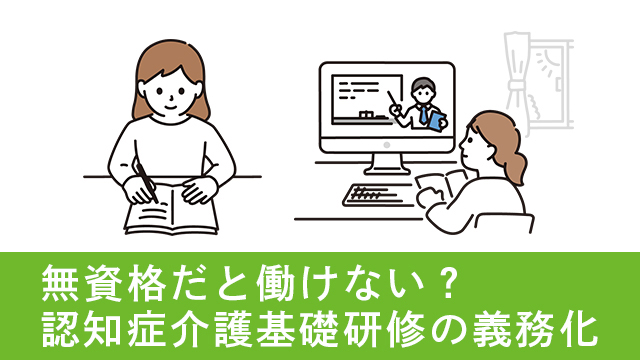 無資格だと働けなくなる？2024年から認知症介護基礎研修の完全義務化が始まります！