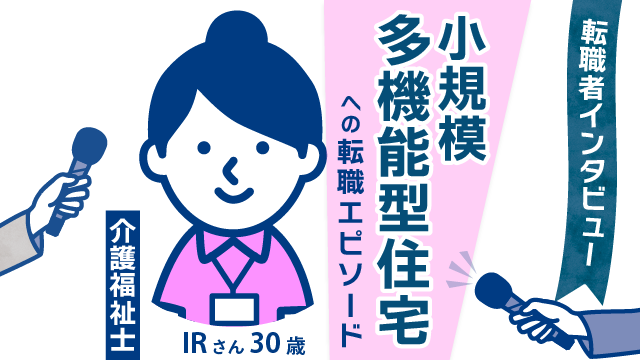 【転職者インタビュー】30歳 IRさん(女性)の新たな挑戦 - 小規模多機能型住宅での充実した介護キャリア構築